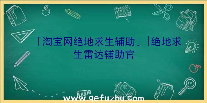 「淘宝网绝地求生辅助」|绝地求生雷达辅助官